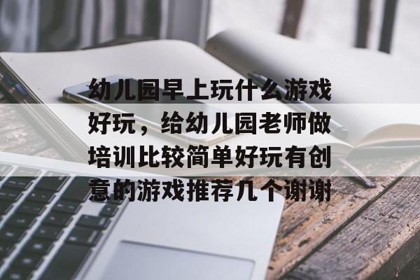 幼儿园早上玩什么游戏好玩，给幼儿园老师做培训比较简单好玩有创意的游戏推荐几个谢谢