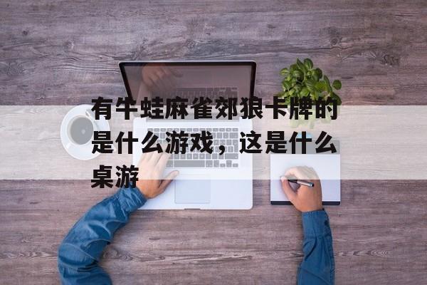 有牛蛙麻雀郊狼卡牌的是什么游戏,这是什么桌游 有牛蛙麻雀郊狼卡牌的是什么游戏,这是什么桌游