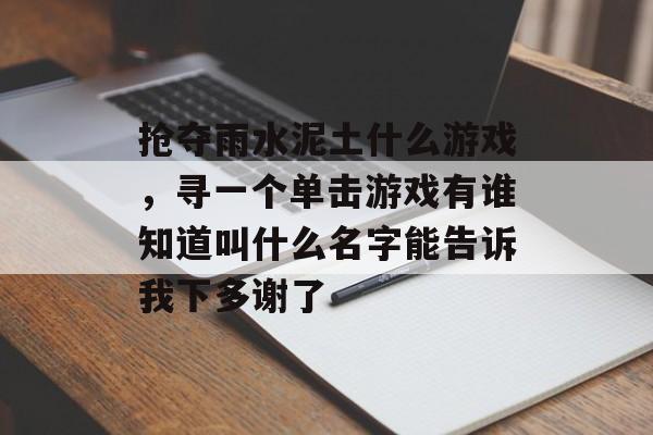 抢夺雨水泥土什么游戏,寻一个单击游戏有谁知道叫什么名字能告诉我下多谢了 抢夺雨水泥土什么游戏,寻一个单击游戏有谁知道叫什么名字能告诉我下多谢了