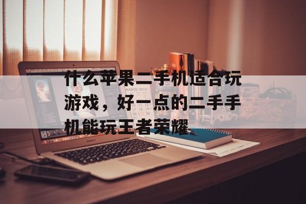 什么苹果二手机适合玩游戏,好一点的二手手机能玩王者荣耀 什么苹果二手机适合玩游戏,好一点的二手手机能玩王者荣耀