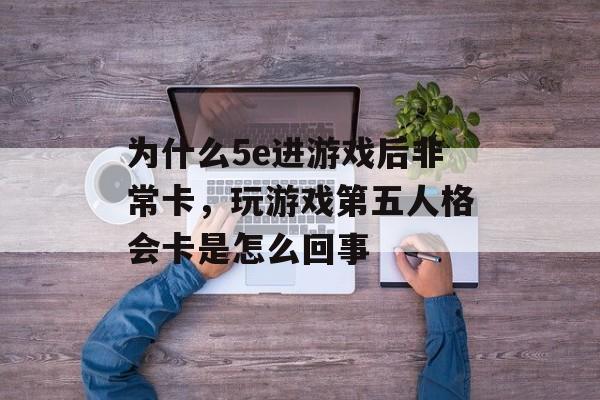 为什么5e进游戏后非常卡,玩游戏第五人格会卡是怎么回事 为什么5e进游戏后非常卡,玩游戏第五人格会卡是怎么回事