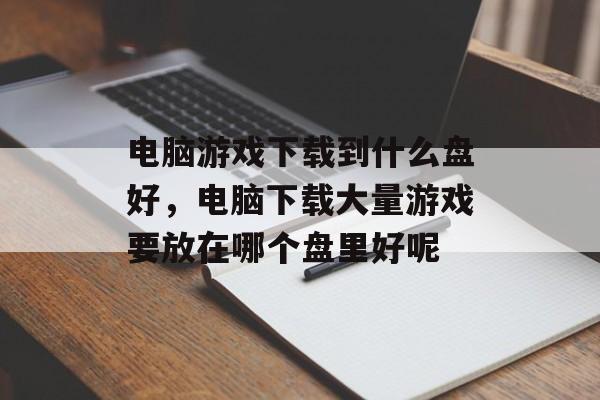 电脑游戏下载到什么盘好,电脑下载大量游戏要放在哪个盘里好呢 电脑游戏下载到什么盘好,电脑下载大量游戏要放在哪个盘里好呢