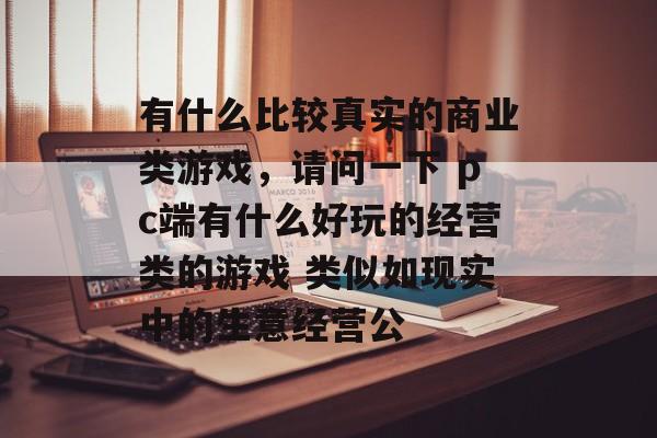 有什么比较真实的商业类游戏,请问一下 pc端有什么好玩的经营类的游戏 类似如现实中的生意经营公 有什么比较真实的商业类游戏,请问一下 pc端有什么好玩的经营类的游戏 类似如现实中的生意经营公