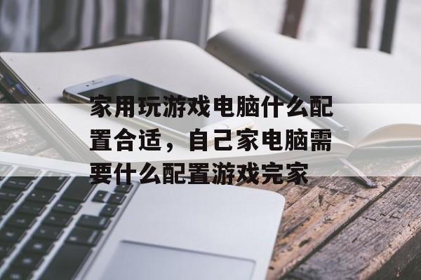 家用玩游戏电脑什么配置合适，自己家电脑需要什么配置游戏完家