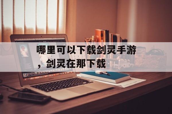 哪里可以下载剑灵手游,剑灵在那下载 哪里可以下载剑灵手游,剑灵在那下载