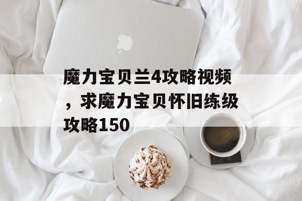 魔力宝贝兰4攻略视频,求魔力宝贝怀旧练级攻略150 魔力宝贝兰4攻略视频,求魔力宝贝怀旧练级攻略150