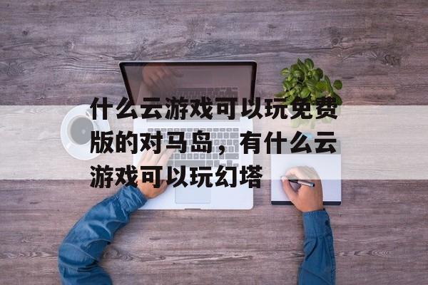 什么云游戏可以玩免费版的对马岛,有什么云游戏可以玩幻塔 什么云游戏可以玩免费版的对马岛,有什么云游戏可以玩幻塔