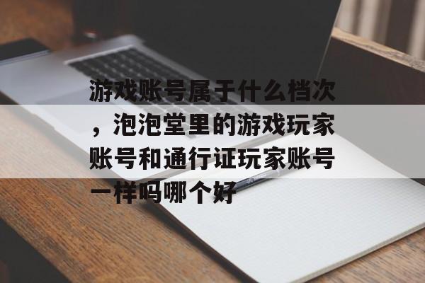 游戏账号属于什么档次,泡泡堂里的游戏玩家账号和通行证玩家账号一样吗哪个好 游戏账号属于什么档次,泡泡堂里的游戏玩家账号和通行证玩家账号一样吗哪个好