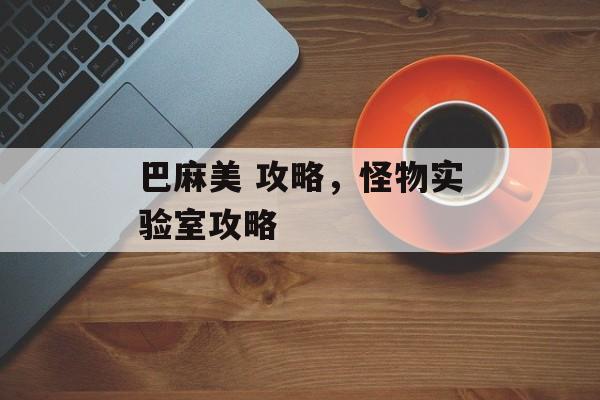 巴麻美 攻略,怪物实验室攻略 巴麻美 攻略,怪物实验室攻略