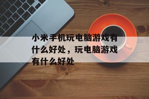 小米手机玩电脑游戏有什么好处,玩电脑游戏有什么好处 小米手机玩电脑游戏有什么好处,玩电脑游戏有什么好处