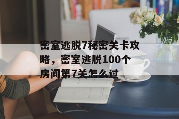 密室逃脱7秘密关卡攻略，密室逃脱100个房间第7关怎么过