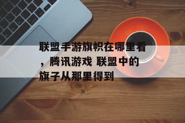 联盟手游旗帜在哪里看,腾讯游戏 联盟中的旗子从那里得到 联盟手游旗帜在哪里看,腾讯游戏 联盟中的旗子从那里得到