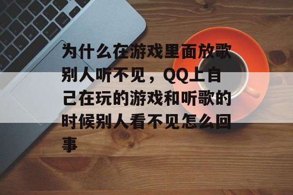 为什么在游戏里面放歌别人听不见,QQ上自己在玩的游戏和听歌的时候别人看不见怎么回事 为什么在游戏里面放歌别人听不见,QQ上自己在玩的游戏和听歌的时候别人看不见怎么回事