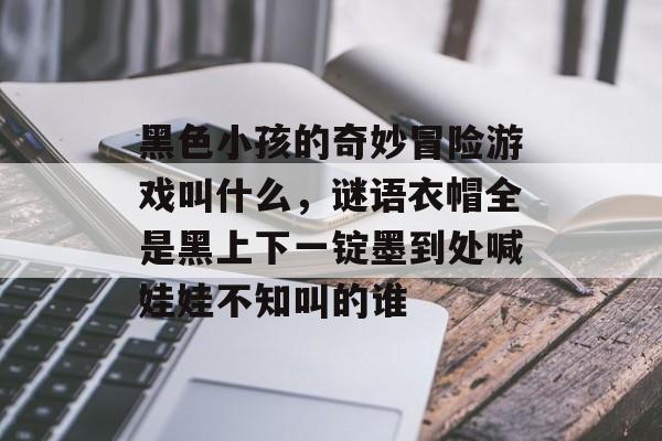 黑色小孩的奇妙冒险游戏叫什么,谜语衣帽全是黑上下一锭墨到处喊娃娃不知叫的谁 黑色小孩的奇妙冒险游戏叫什么,谜语衣帽全是黑上下一锭墨到处喊娃娃不知叫的谁