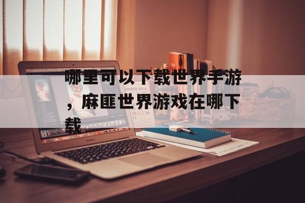 哪里可以下载世界手游,麻匪世界游戏在哪下载 哪里可以下载世界手游,麻匪世界游戏在哪下载