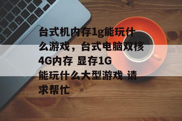 台式机内存1g能玩什么游戏,台式电脑双核4G内存 显存1G 能玩什么大型游戏 请求帮忙 台式机内存1g能玩什么游戏,台式电脑双核4G内存 显存1G 能玩什么大型游戏 请求帮忙