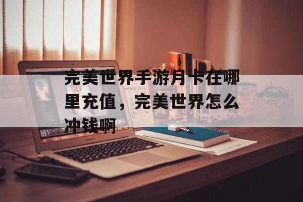 完美世界手游月卡在哪里充值,完美世界怎么冲钱啊 完美世界手游月卡在哪里充值,完美世界怎么冲钱啊