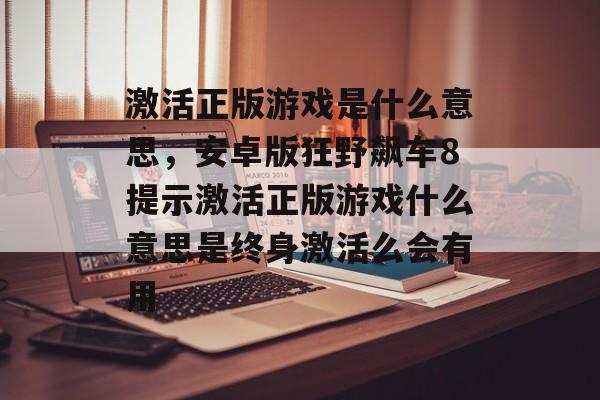 激活正版游戏是什么意思,安卓版狂野飙车8提示激活正版游戏什么意思是终身激活么会有用 激活正版游戏是什么意思,安卓版狂野飙车8提示激活正版游戏什么意思是终身激活么会有用