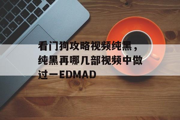 看门狗攻略视频纯黑,纯黑再哪几部视频中做过一EDMAD 看门狗攻略视频纯黑,纯黑再哪几部视频中做过一EDMAD