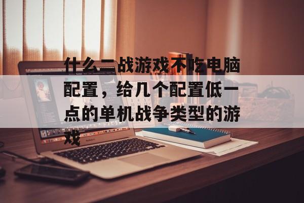什么二战游戏不吃电脑配置,给几个配置低一点的单机战争类型的游戏 什么二战游戏不吃电脑配置,给几个配置低一点的单机战争类型的游戏