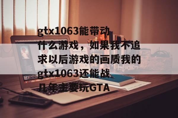 gtx1063能带动什么游戏,如果我不追求以后游戏的画质我的gtx1063还能战几年主要玩GTA gtx1063能带动什么游戏,如果我不追求以后游戏的画质我的gtx1063还能战几年主要玩GTA