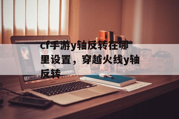 cf手游y轴反转在哪里设置,穿越火线y轴反转 cf手游y轴反转在哪里设置,穿越火线y轴反转