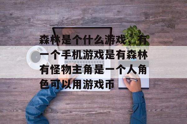 森林是个什么游戏,有一个手机游戏是有森林有怪物主角是一个人角色可以用游戏币 森林是个什么游戏,有一个手机游戏是有森林有怪物主角是一个人角色可以用游戏币