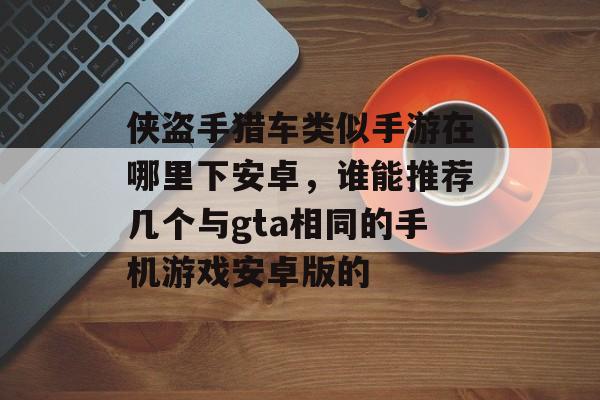 侠盗手猎车类似手游在哪里下安卓,谁能推荐几个与gta相同的手机游戏安卓版的 侠盗手猎车类似手游在哪里下安卓,谁能推荐几个与gta相同的手机游戏安卓版的