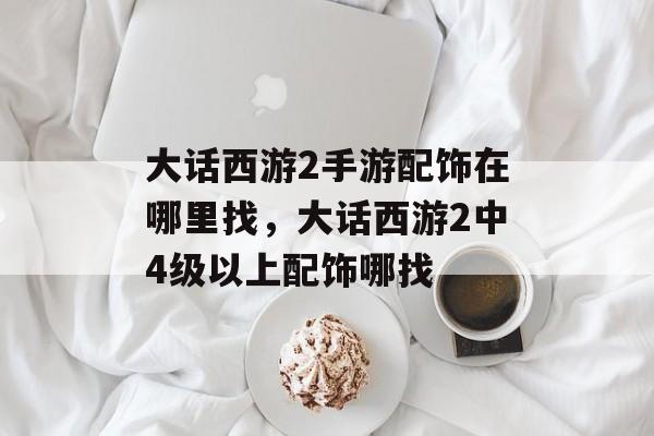 大话西游2手游配饰在哪里找，大话西游2中4级以上配饰哪找