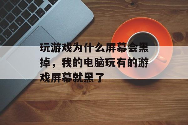 玩游戏为什么屏幕会黑掉,我的电脑玩有的游戏屏幕就黑了 玩游戏为什么屏幕会黑掉,我的电脑玩有的游戏屏幕就黑了