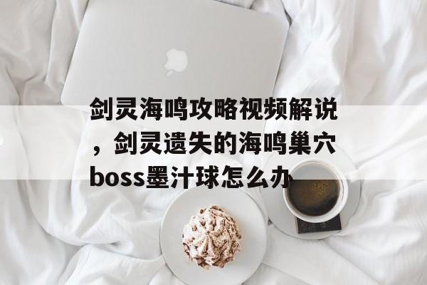 剑灵海鸣攻略视频解说，剑灵遗失的海鸣巢穴boss墨汁球怎么办