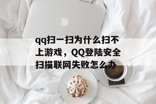 qq扫一扫为什么扫不上游戏，QQ登陆安全扫描联网失败怎么办