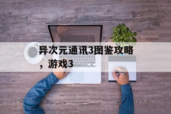 异次元通讯3图鉴攻略,游戏3 异次元通讯3图鉴攻略,游戏3