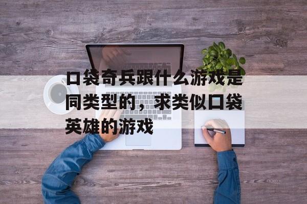 口袋奇兵跟什么游戏是同类型的,求类似囗袋英雄的游戏 口袋奇兵跟什么游戏是同类型的,求类似囗袋英雄的游戏