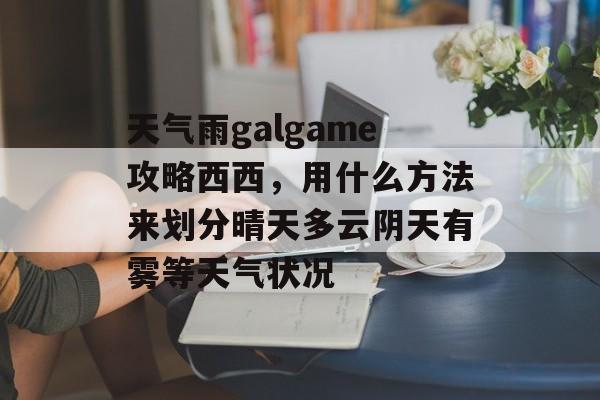 天气雨galgame攻略西西,用什么方法来划分晴天多云阴天有雾等天气状况 天气雨galgame攻略西西,用什么方法来划分晴天多云阴天有雾等天气状况