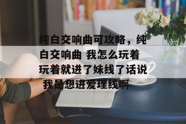 纯白交响曲可攻略,纯白交响曲 我怎么玩着玩着就进了妹线了话说 我是想进爱理线啊 纯白交响曲可攻略,纯白交响曲 我怎么玩着玩着就进了妹线了话说 我是想进爱理线啊