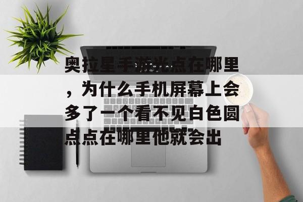 奥拉星手游光点在哪里,为什么手机屏幕上会多了一个看不见白色圆点点在哪里他就会出 奥拉星手游光点在哪里,为什么手机屏幕上会多了一个看不见白色圆点点在哪里他就会出