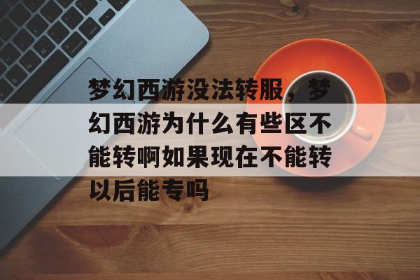 梦幻西游没法转服,梦幻西游为什么有些区不能转啊如果现在不能转以后能专吗 梦幻西游没法转服,梦幻西游为什么有些区不能转啊如果现在不能转以后能专吗