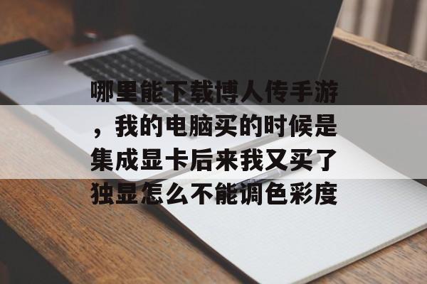 哪里能下载博人传手游,我的电脑买的时候是集成显卡后来我又买了独显怎么不能调色彩度 哪里能下载博人传手游,我的电脑买的时候是集成显卡后来我又买了独显怎么不能调色彩度