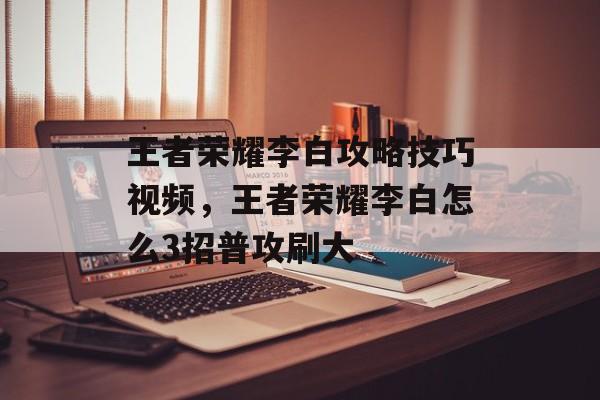 王者荣耀李白攻略技巧视频,王者荣耀李白怎么3招普攻刷大 王者荣耀李白攻略技巧视频,王者荣耀李白怎么3招普攻刷大