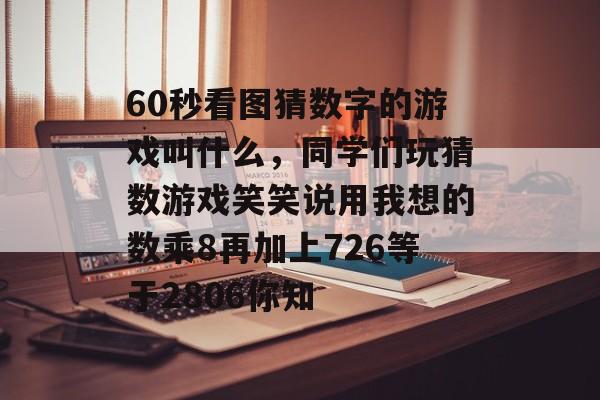 60秒看图猜数字的游戏叫什么,同学们玩猜数游戏笑笑说用我想的数乘8再加上726等于2806你知 60秒看图猜数字的游戏叫什么,同学们玩猜数游戏笑笑说用我想的数乘8再加上726等于2806你知