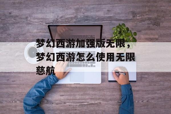 梦幻西游加强版无限,梦幻西游怎么使用无限慈航 梦幻西游加强版无限,梦幻西游怎么使用无限慈航