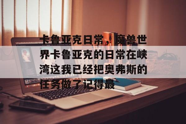 卡鲁亚克日常,魔兽世界卡鲁亚克的日常在峡湾这我已经把奥弗斯的任务做了记得最 卡鲁亚克日常,魔兽世界卡鲁亚克的日常在峡湾这我已经把奥弗斯的任务做了记得最
