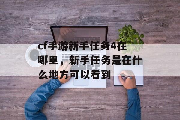 cf手游新手任务4在哪里,新手任务是在什么地方可以看到 cf手游新手任务4在哪里,新手任务是在什么地方可以看到