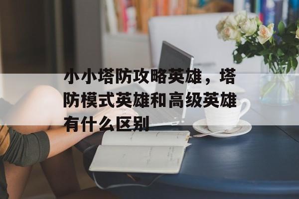 小小塔防攻略英雄,塔防模式英雄和高级英雄有什么区别 小小塔防攻略英雄,塔防模式英雄和高级英雄有什么区别