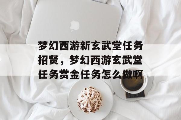 梦幻西游新玄武堂任务招贤,梦幻西游玄武堂任务赏金任务怎么做啊 梦幻西游新玄武堂任务招贤,梦幻西游玄武堂任务赏金任务怎么做啊