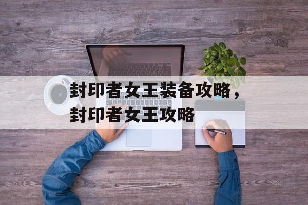 封印者女王装备攻略,封印者女王攻略 封印者女王装备攻略,封印者女王攻略
