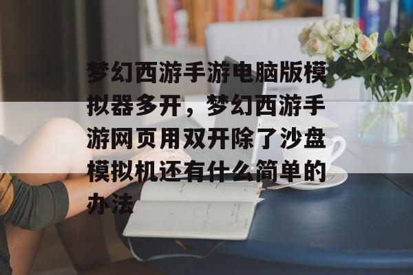 梦幻西游手游电脑版模拟器多开,梦幻西游手游网页用双开除了沙盘模拟机还有什么简单的办法 梦幻西游手游电脑版模拟器多开,梦幻西游手游网页用双开除了沙盘模拟机还有什么简单的办法