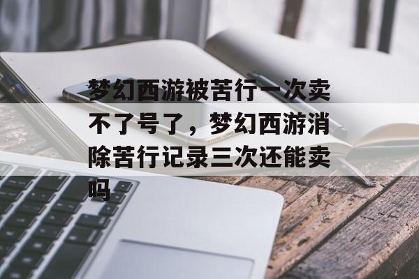 梦幻西游被苦行一次卖不了号了,梦幻西游消除苦行记录三次还能卖吗 梦幻西游被苦行一次卖不了号了,梦幻西游消除苦行记录三次还能卖吗