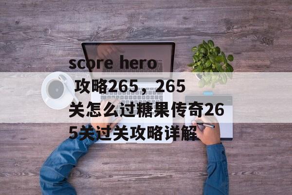 score hero 攻略265,265关怎么过糖果传奇265关过关攻略详解 score hero 攻略265,265关怎么过糖果传奇265关过关攻略详解